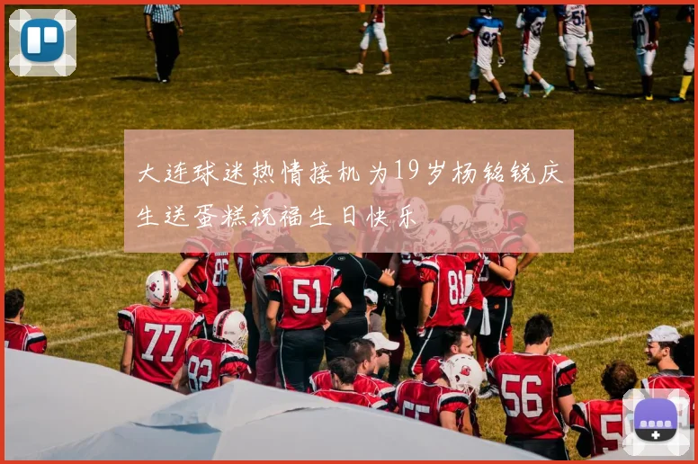 大连球迷热情接机为19岁杨铭锐庆生送蛋糕祝福生日快乐