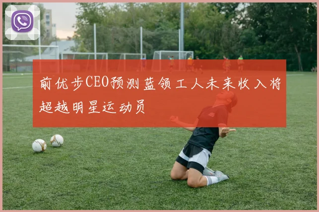 前优步CEO预测蓝领工人未来收入将超越明星运动员
