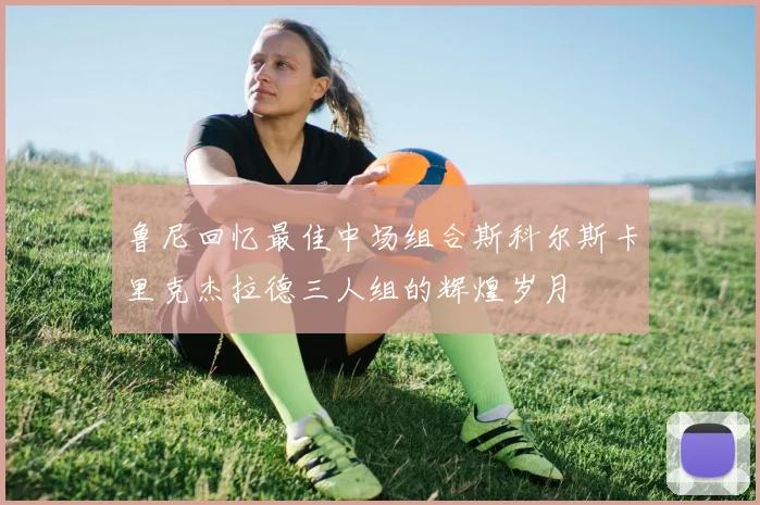 鲁尼回忆最佳中场组合斯科尔斯卡里克杰拉德三人组的辉煌岁月