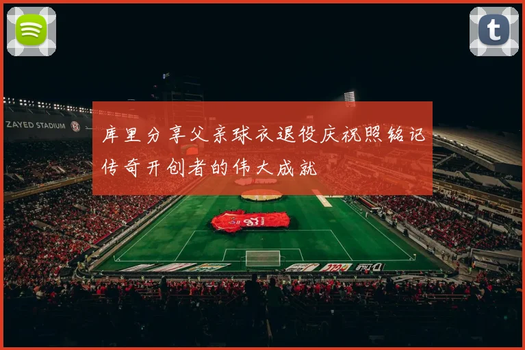 库里分享父亲球衣退役庆祝照铭记传奇开创者的伟大成就