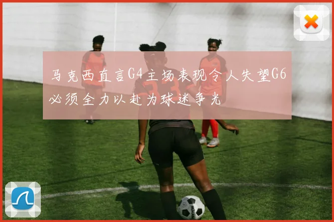 马克西直言G4主场表现令人失望G6必须全力以赴为球迷争光