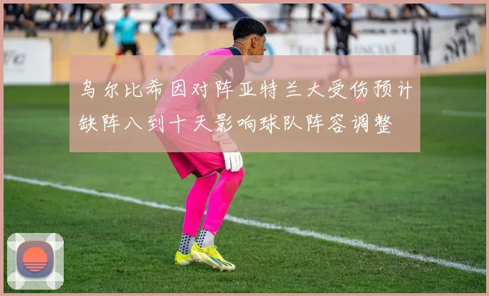 乌尔比希因对阵亚特兰大受伤预计缺阵八到十天影响球队阵容调整