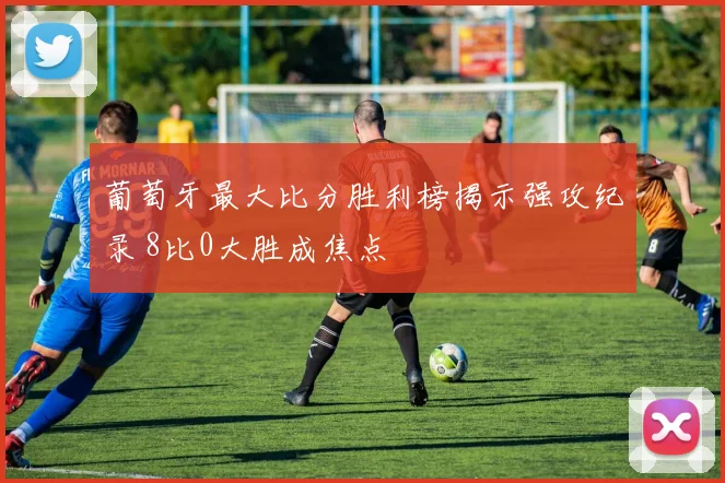 葡萄牙最大比分胜利榜揭示强攻纪录 8比0大胜成焦点