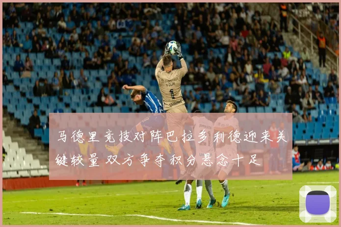马德里竞技对阵巴拉多利德迎来关键较量 双方争夺积分悬念十足