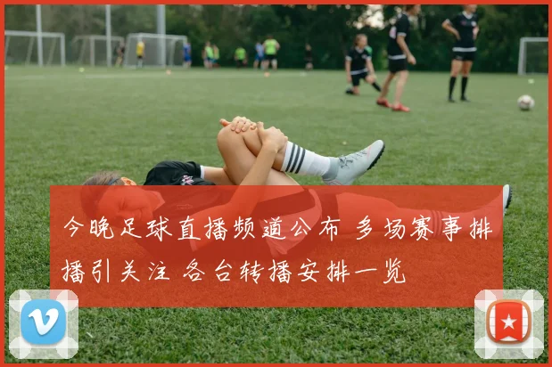 今晚足球直播频道公布 多场赛事排播引关注 各台转播安排一览