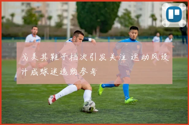 戈美其鞋子档次引发关注 运动风设计成球迷选购参考