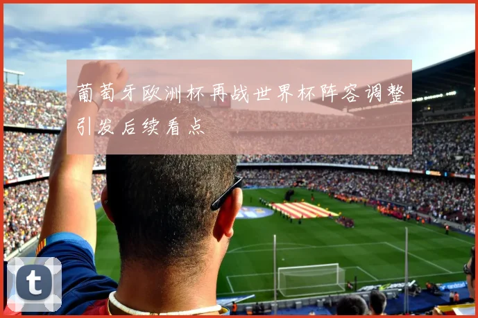 葡萄牙欧洲杯再战世界杯阵容调整引发后续看点