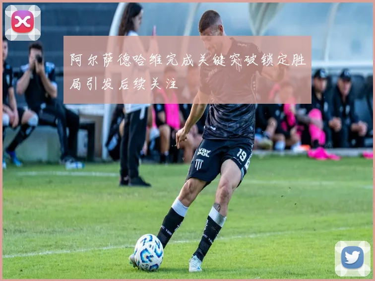 阿尔萨德哈维完成关键突破锁定胜局引发后续关注