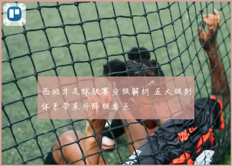 西班牙足球联赛分级解析 五大级别体系带来升降级看点