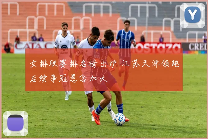 女排联赛排名榜出炉 江苏天津领跑后续争冠悬念加大