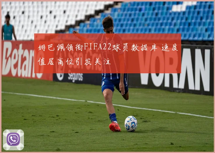 姆巴佩领衔FIFA22球员数据库 速度值居高位引发关注