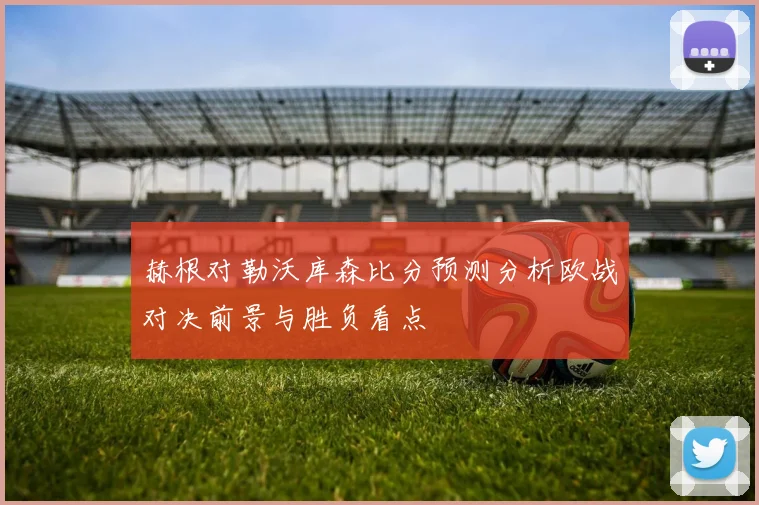 赫根对勒沃库森比分预测分析欧战对决前景与胜负看点