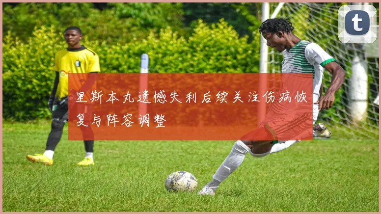 里斯本丸遗憾失利后续关注伤病恢复与阵容调整